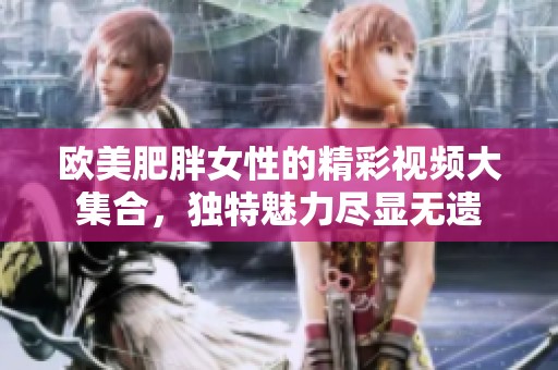 欧美肥胖女性的精彩视频大集合，独特魅力尽显无遗