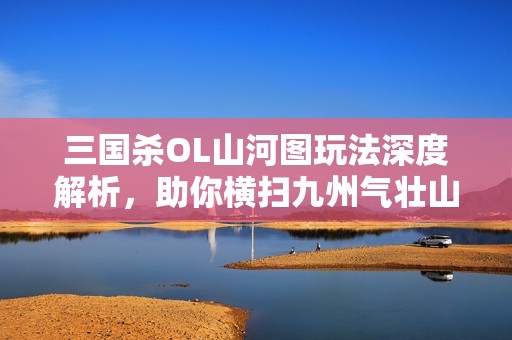 三国杀OL山河图玩法深度解析，助你横扫九州气壮山河