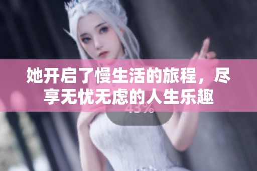 她开启了慢生活的旅程，尽享无忧无虑的人生乐趣