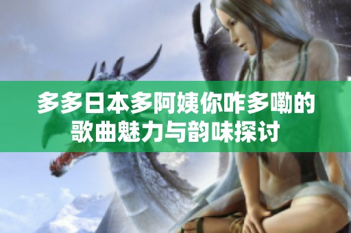 多多日本多阿姨你咋多嘞的歌曲魅力与韵味探讨