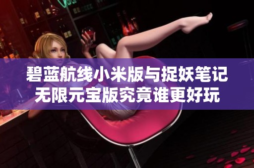 碧蓝航线小米版与捉妖笔记无限元宝版究竟谁更好玩