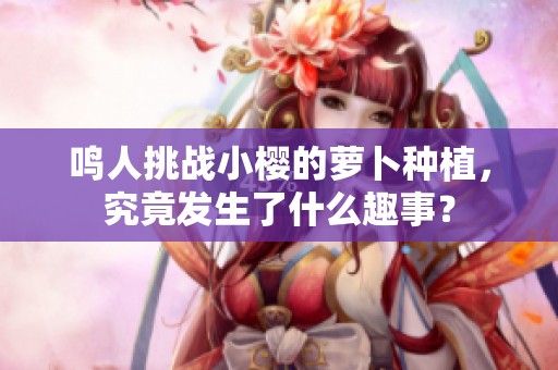 鸣人挑战小樱的萝卜种植，究竟发生了什么趣事？