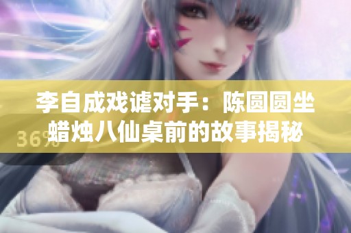 李自成戏谑对手：陈圆圆坐蜡烛八仙桌前的故事揭秘