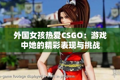 外国女孩热爱CSGO：游戏中她的精彩表现与挑战