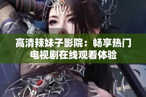高清辣妹子影院：畅享热门电视剧在线观看体验
