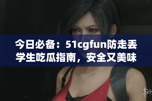 今日必备：51cgfun防走丢学生吃瓜指南，安全又美味！