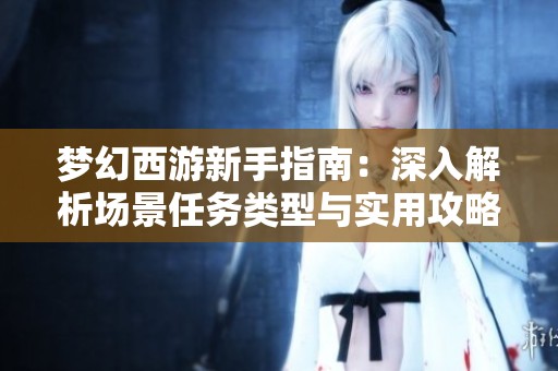 梦幻西游新手指南：深入解析场景任务类型与实用攻略技巧