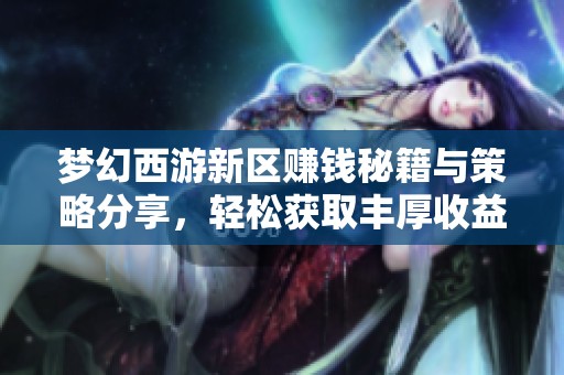 梦幻西游新区赚钱秘籍与策略分享，轻松获取丰厚收益