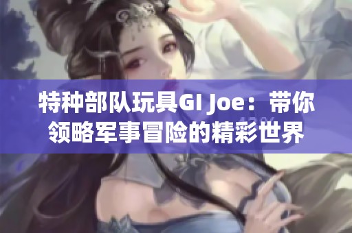 特种部队玩具GI Joe：带你领略军事冒险的精彩世界