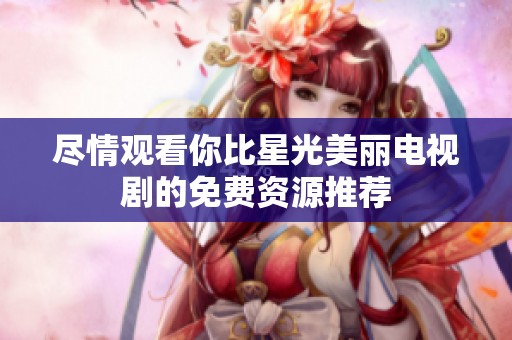 尽情观看你比星光美丽电视剧的免费资源推荐