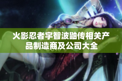 火影忍者宇智波鼬传相关产品制造商及公司大全