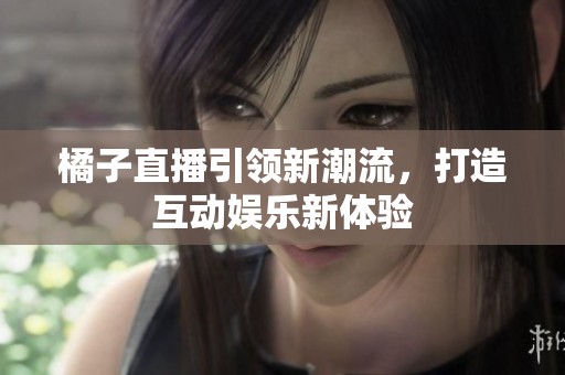 橘子直播引领新潮流，打造互动娱乐新体验