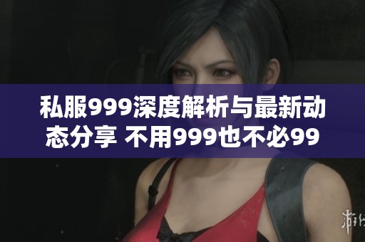私服999深度解析与最新动态分享 不用999也不必99只需9即可