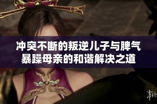 冲突不断的叛逆儿子与脾气暴躁母亲的和谐解决之道