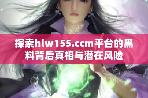 探索hlw155.ccm平台的黑料背后真相与潜在风险