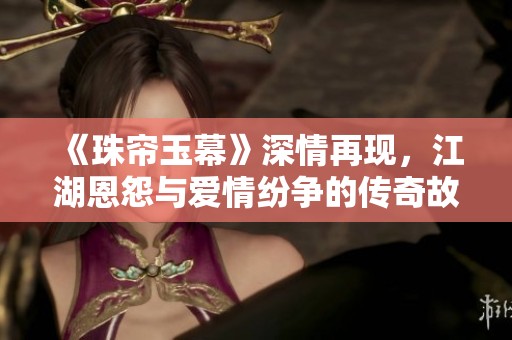 《珠帘玉幕》深情再现，江湖恩怨与爱情纷争的传奇故事