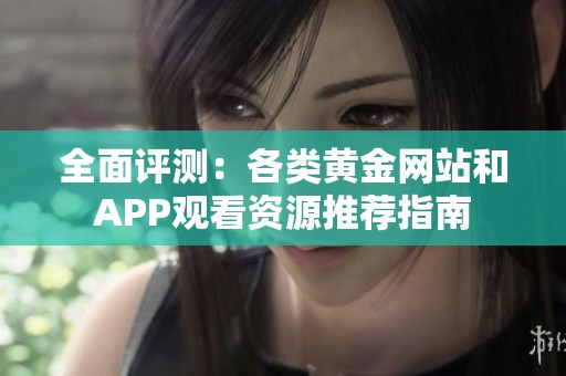 全面评测：各类黄金网站和APP观看资源推荐指南
