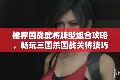 推荐国战武将牌型组合攻略，畅玩三国杀国战关将技巧分享