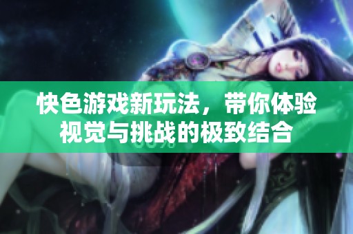 快色游戏新玩法，带你体验视觉与挑战的极致结合