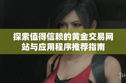 探索值得信赖的黄金交易网站与应用程序推荐指南