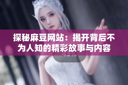 探秘麻豆网站：揭开背后不为人知的精彩故事与内容