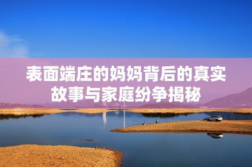 表面端庄的妈妈背后的真实故事与家庭纷争揭秘