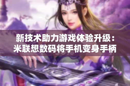 新技术助力游戏体验升级：米联想数码将手机变身手柄