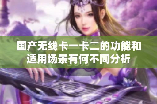 国产无线卡一卡二的功能和适用场景有何不同分析