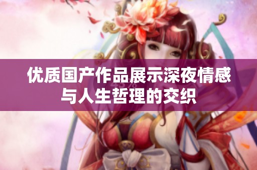 优质国产作品展示深夜情感与人生哲理的交织