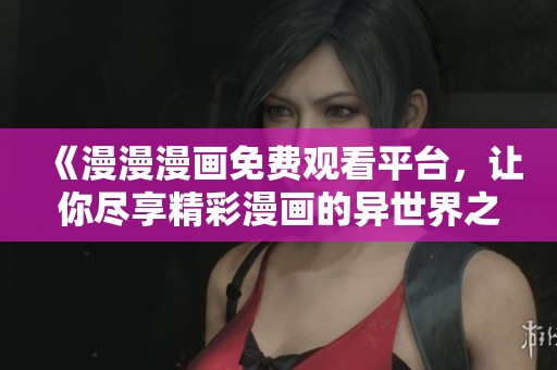 《漫漫漫画免费观看平台，让你尽享精彩漫画的异世界之旅》