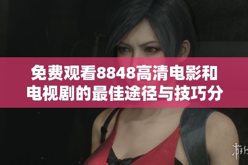 免费观看8848高清电影和电视剧的最佳途径与技巧分享