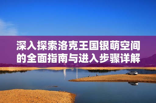 深入探索洛克王国银萌空间的全面指南与进入步骤详解