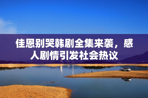佳恩别哭韩剧全集来袭，感人剧情引发社会热议