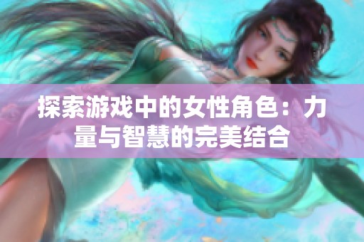 探索游戏中的女性角色：力量与智慧的完美结合