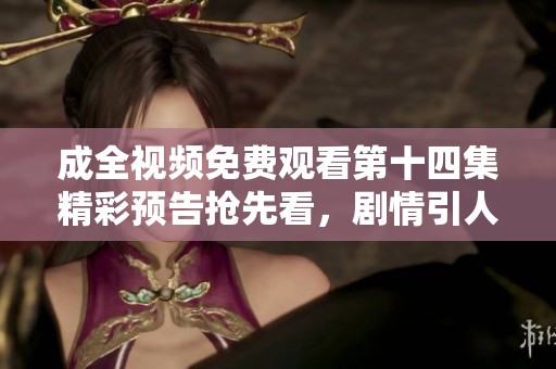 成全视频免费观看第十四集精彩预告抢先看，剧情引人期待