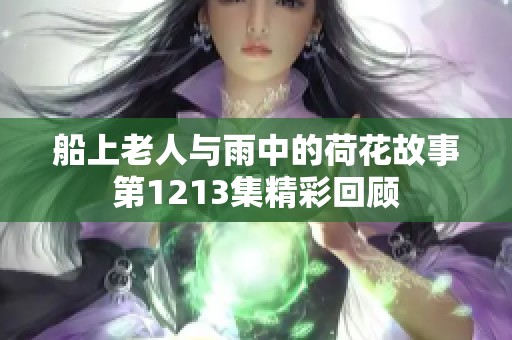 船上老人与雨中的荷花故事第1213集精彩回顾