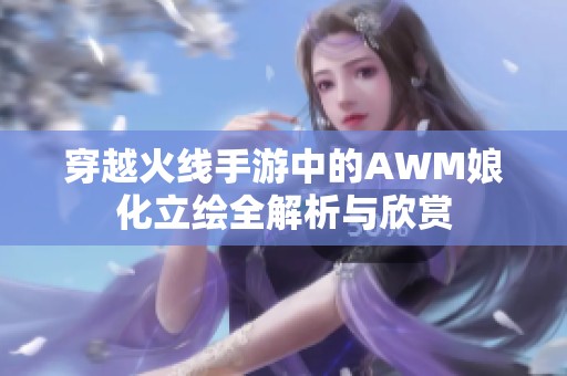 穿越火线手游中的AWM娘化立绘全解析与欣赏