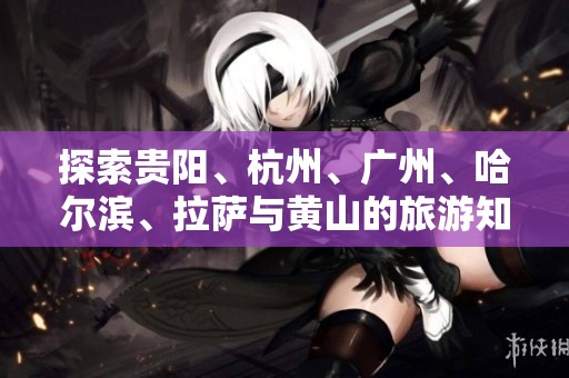 探索贵阳、杭州、广州、哈尔滨、拉萨与黄山的旅游知识问答合集