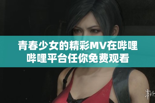 青春少女的精彩MV在哔哩哔哩平台任你免费观看