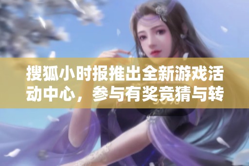 搜狐小时报推出全新游戏活动中心，参与有奖竞猜与转盘抽奖赢取豪礼