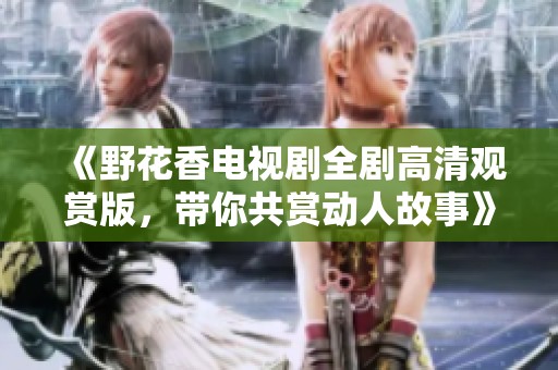 《野花香电视剧全剧高清观赏版，带你共赏动人故事》