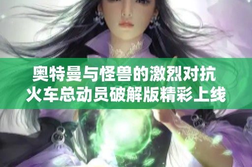 奥特曼与怪兽的激烈对抗 火车总动员破解版精彩上线