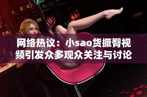 网络热议：小sao货撅臀视频引发众多观众关注与讨论
