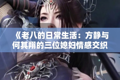 《老八的日常生活：方静与何其翔的三位媳妇情感交织》