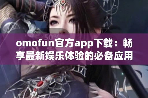 omofun官方app下载：畅享最新娱乐体验的必备应用程序