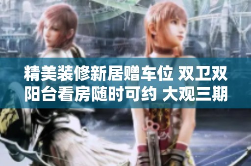 精美装修新居赠车位 双卫双阳台看房随时可约 大观三期凯旋诚邀您了解
