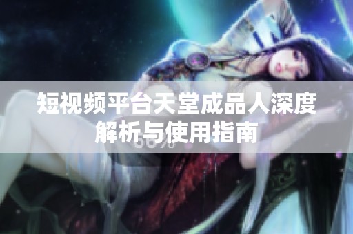 短视频平台天堂成品人深度解析与使用指南