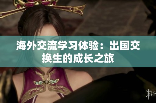 海外交流学习体验：出国交换生的成长之旅