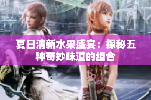 夏日清新水果盛宴：探秘五种奇妙味道的组合