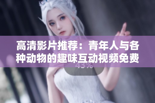 高清影片推荐：青年人与各种动物的趣味互动视频免费观赏